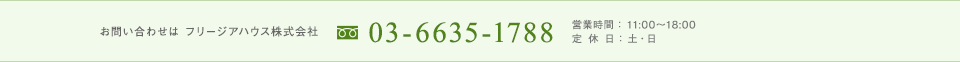 お問い合せは フリージアハウス株式会社 03-6635-1788 営業時間 : 11:00~18:00  定休日:土・日