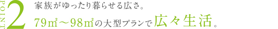 家族がゆったり暮らせる広さ。79㎡〜98㎡の大型プランで広々生活。