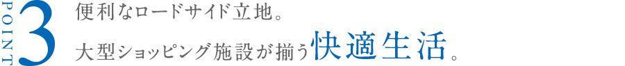 便利なロードサイド立地。大型ショッピング施設が揃う快適生活。